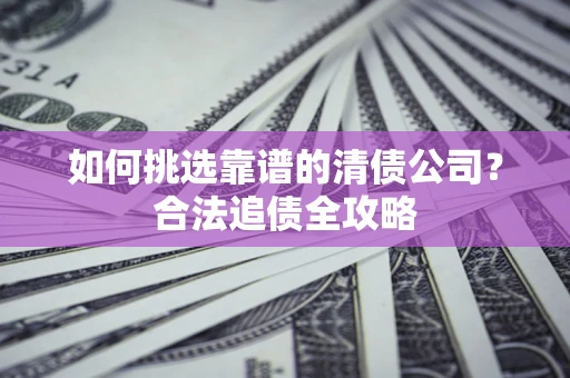 武汉如何挑选靠谱的清债公司?合法追债全攻略 武汉如何挑选靠谱的清债公司?合法追债全攻略