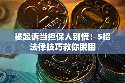 武汉被起诉当担保人别慌！5招法律技巧救你脱困