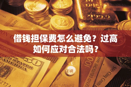 武汉借钱担保费怎么避免？过高如何应对合法吗？