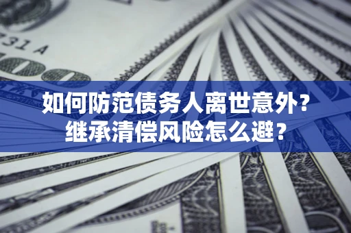 武汉如何防范债务人离世意外？继承清偿风险怎么避？