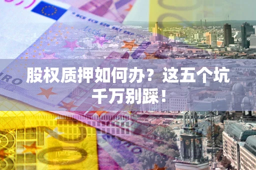 武汉股权质押如何办？这五个坑千万别踩！