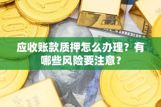 武汉应收账款质押怎么办理？有哪些风险要注意？