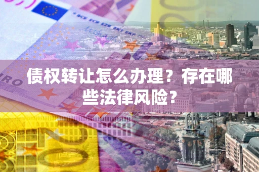 武汉债权转让怎么办理？存在哪些法律风险？