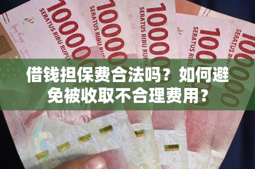 武汉借钱担保费合法吗？如何避免被收取不合理费用？