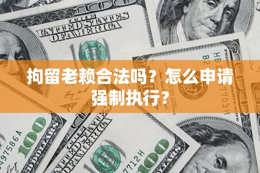 武汉拘留老赖合法吗？怎么申请强制执行？