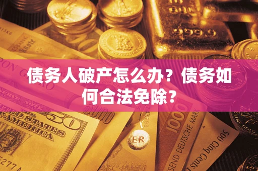 武汉债务人破产怎么办？债务如何合法免除？