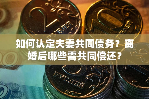 武汉如何认定夫妻共同债务？离婚后哪些需共同偿还？
