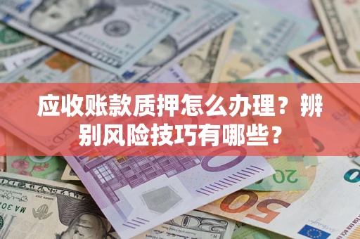 武汉应收账款质押怎么办理？辨别风险技巧有哪些？