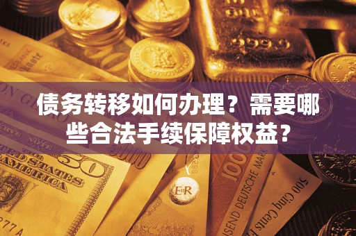 武汉债务转移如何办理？需要哪些合法手续保障权益？
