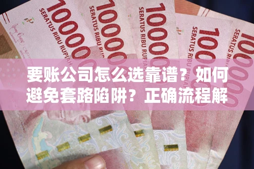 武汉要账公司怎么选靠谱？如何避免套路陷阱？正确流程解析