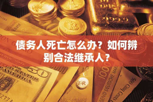 武汉债务人死亡怎么办？如何辨别合法继承人？