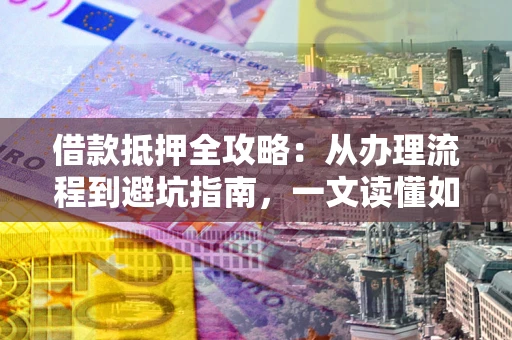 武汉借款抵押全攻略：从办理流程到避坑指南，一文读懂如何安全融资