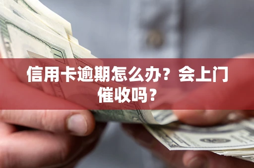 武汉信用卡逾期怎么办？会上门催收吗？