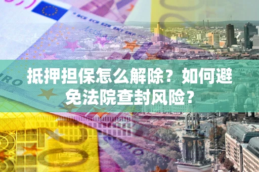 武汉抵押担保怎么解除？如何避免法院查封风险？