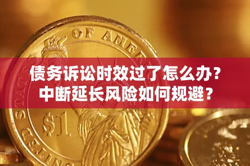 武汉债务诉讼时效过了怎么办？中断延长风险如何规避？