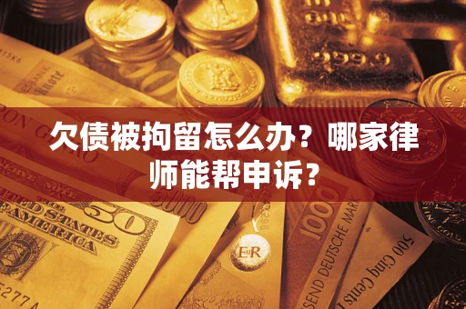 武汉欠债被拘留怎么办？哪家律师能帮申诉？