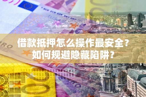 武汉借款抵押怎么操作最安全？如何规避隐藏陷阱？