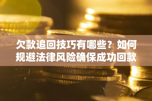 武汉欠款追回技巧有哪些？如何规避法律风险确保成功回款？