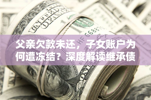 武汉父亲欠款未还，子女账户为何遭冻结？深度解读继承债务迷局