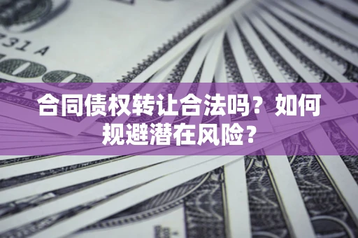 武汉合同债权转让合法吗?如何规避潜在风险? 武汉合同债权转让合法吗?如何规避潜在风险?