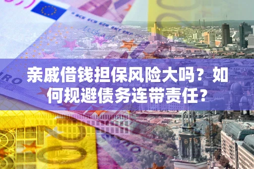 武汉亲戚借钱担保风险大吗？如何规避债务连带责任？
